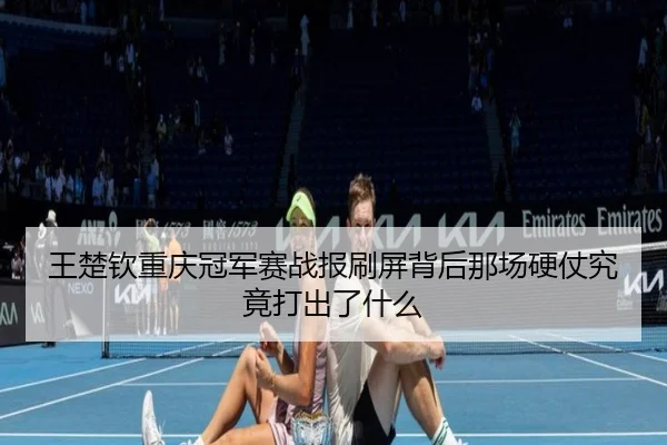 王楚钦重庆冠军赛战报刷屏背后那场硬仗究竟打出了什么