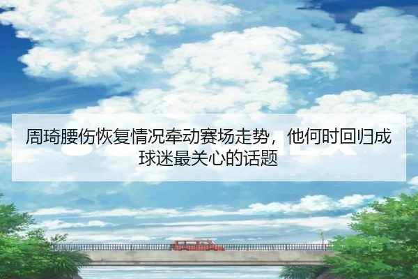 周琦腰伤恢复情况牵动赛场走势，他何时回归成球迷最关心的话题